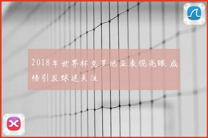 2018年世界杯克罗地亚表现亮眼 成绩引发球迷关注