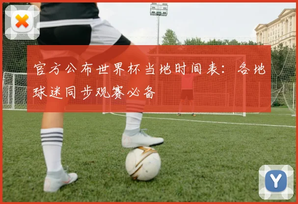 官方公布世界杯当地时间表:各地球迷同步观赛必备