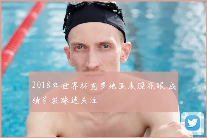 2018年世界杯克罗地亚表现亮眼 成绩引发球迷关注