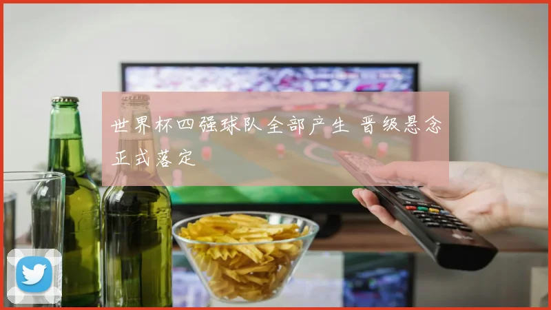 世界杯四强球队全部产生 晋级悬念正式落定