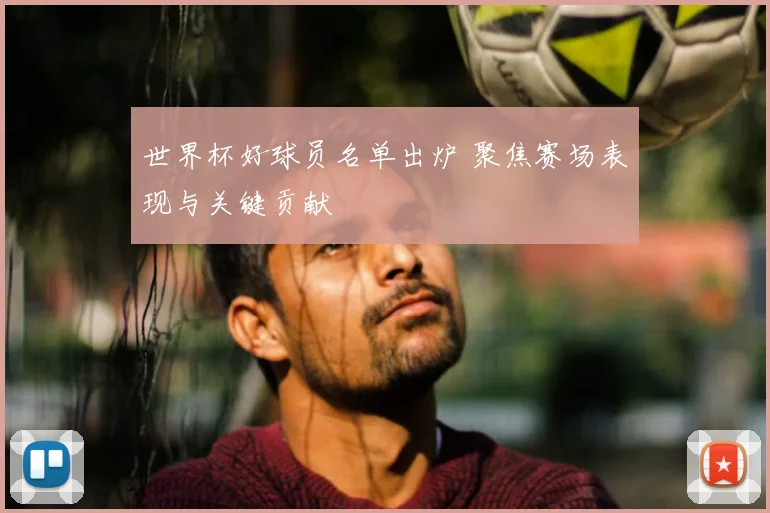 世界杯好球员名单出炉 聚焦赛场表现与关键贡献