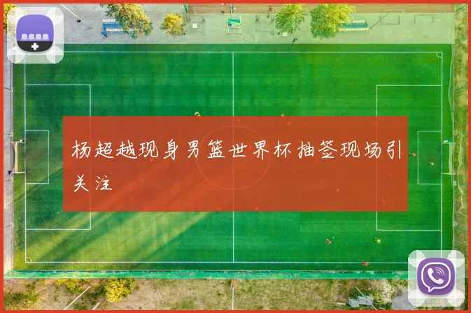 杨超越现身男篮世界杯抽签现场引关注