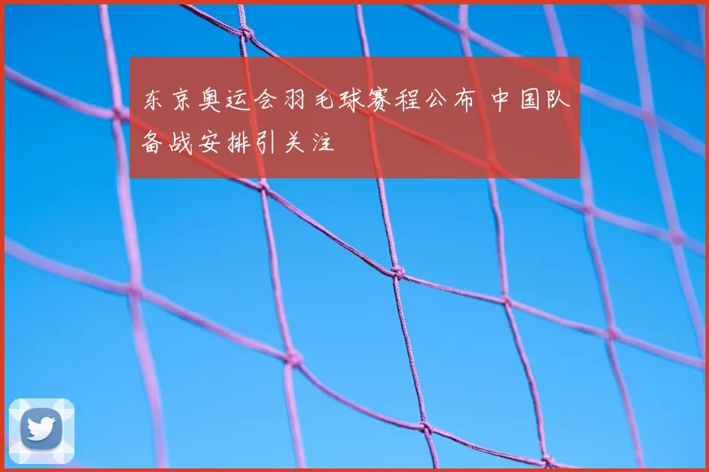 东京奥运会羽毛球赛程公布 中国队备战安排引关注