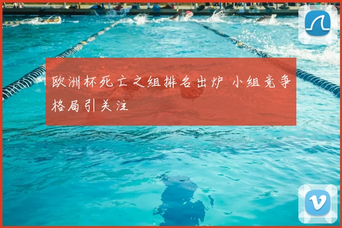 欧洲杯死亡之组排名出炉 小组竞争格局引关注