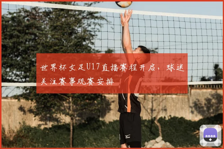 世界杯女足U17直播赛程开启，球迷关注赛事观赛安排