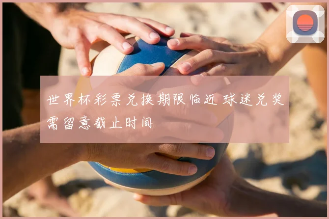 世界杯彩票兑换期限临近 球迷兑奖需留意截止时间