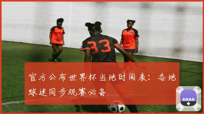 官方公布世界杯当地时间表:各地球迷同步观赛必备