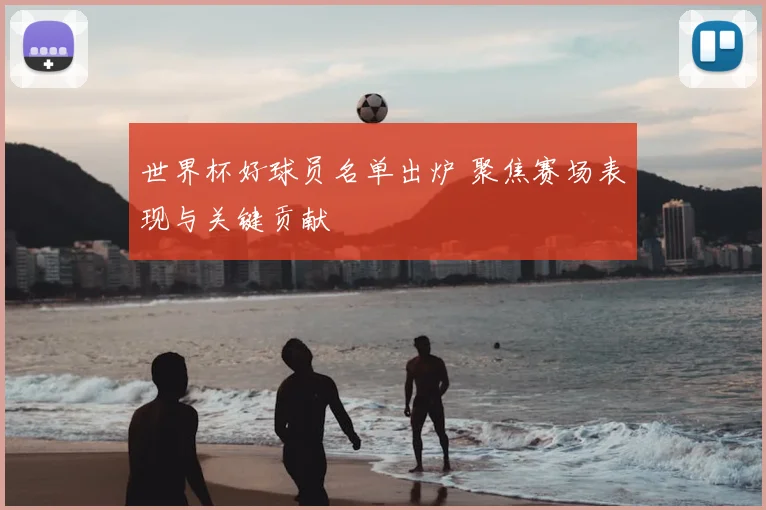 世界杯好球员名单出炉 聚焦赛场表现与关键贡献