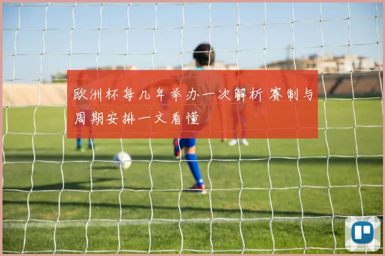 欧洲杯每几年举办一次解析 赛制与周期安排一文看懂