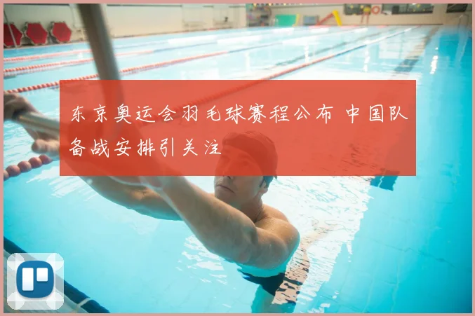东京奥运会羽毛球赛程公布 中国队备战安排引关注