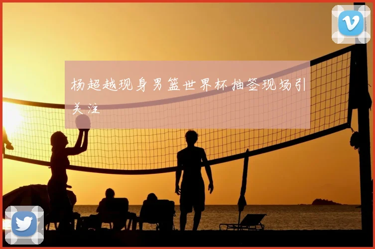 杨超越现身男篮世界杯抽签现场引关注