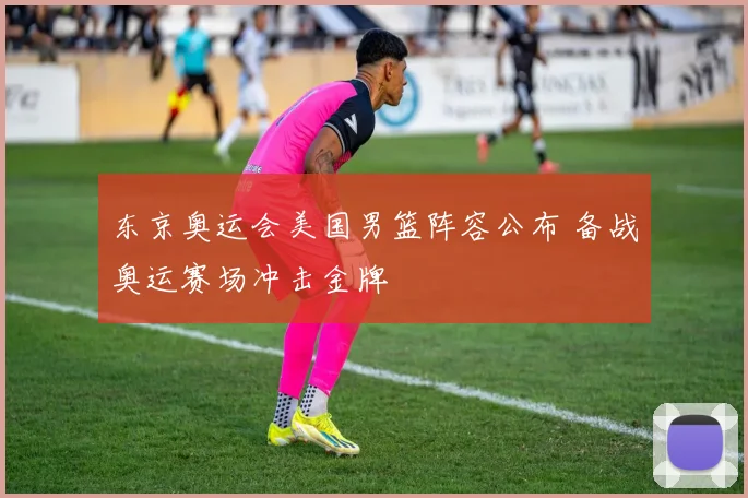 东京奥运会美国男篮阵容公布 备战奥运赛场冲击金牌