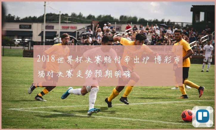 2018世界杯决赛赔付率出炉 博彩市场对决赛走势预期明确
