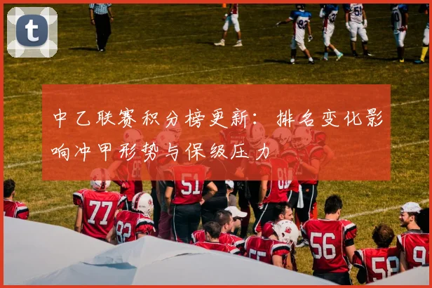 中乙联赛积分榜更新：排名变化影响冲甲形势与保级压力