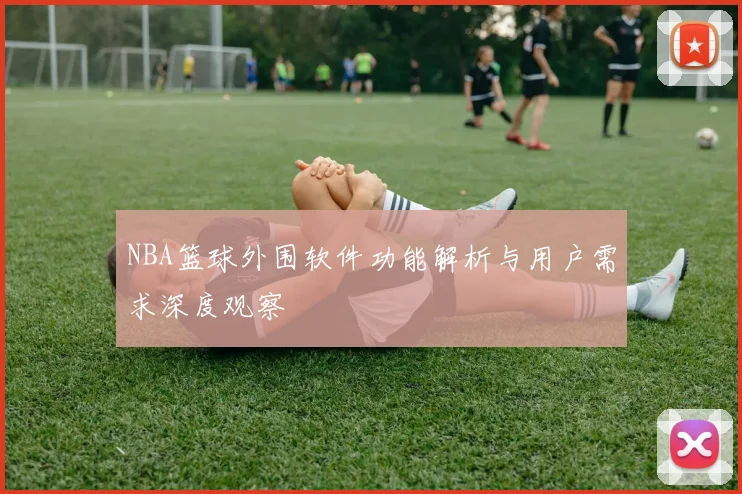 NBA篮球外围软件功能解析与用户需求深度观察