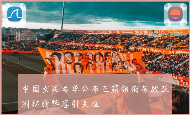 中国女足名单公布王霜领衔备战亚洲杯新阵容引关注