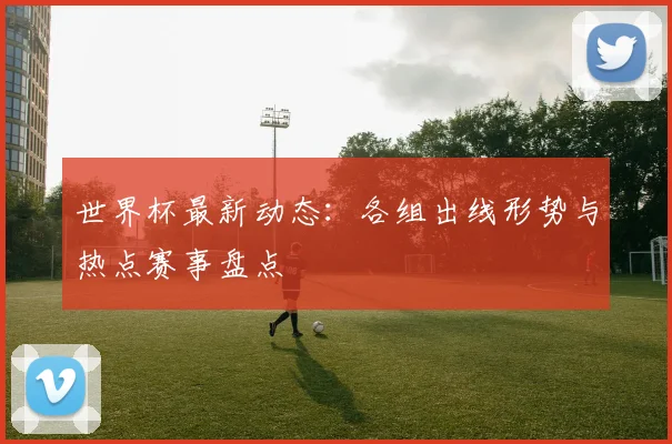 世界杯最新动态：各组出线形势与热点赛事盘点