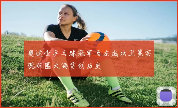 奥运会乒乓球冠军马龙成功卫冕实现双圈大满贯创历史