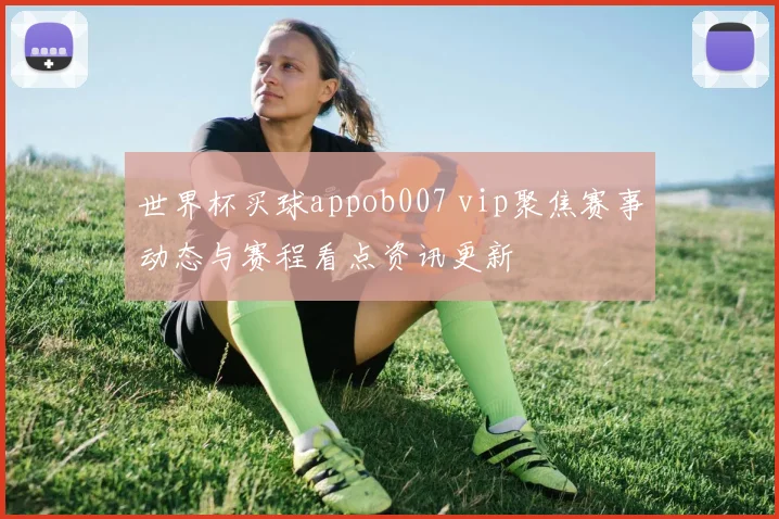 世界杯买球appob007 vip聚焦赛事动态与赛程看点资讯更新