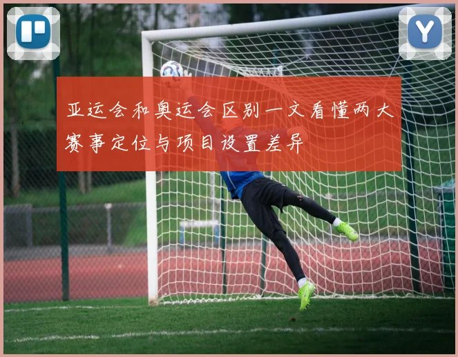 亚运会和奥运会区别一文看懂两大赛事定位与项目设置差异